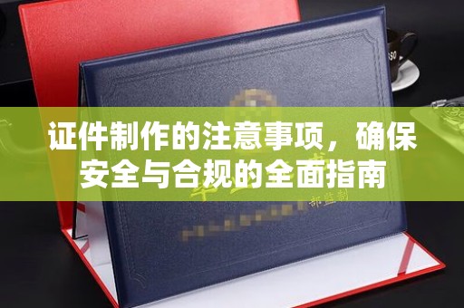 寿阳证件制作的注意事项，确保安全与合规的全面指南